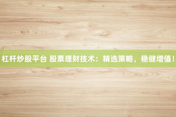 杠杆炒股平台 股票理财技术：精选策略，稳健增值！