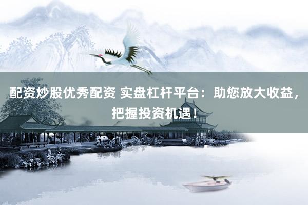 配资炒股优秀配资 实盘杠杆平台:助您放大收益,把握投资机遇!