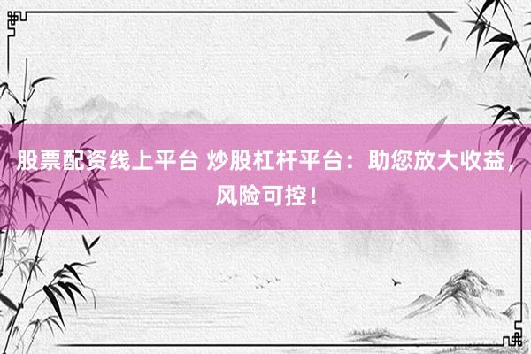 股票配资线上平台 炒股杠杆平台:助您放大收益,风险可控!