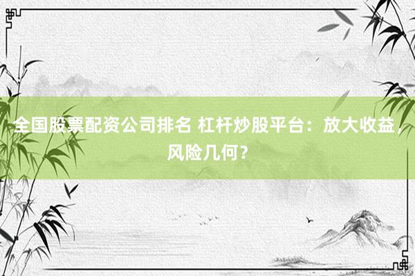 全国股票配资公司排名 杠杆炒股平台:放大收益,风险几何?
