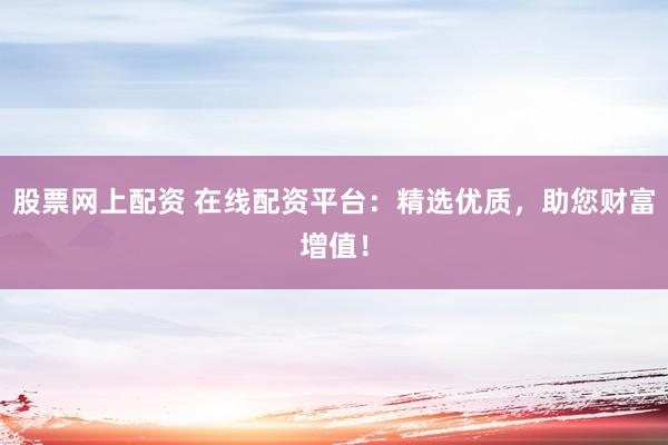 股票网上配资 在线配资平台:精选优质,助您财富增值!