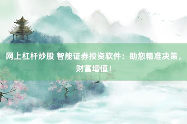 网上杠杆炒股 智能证券投资软件:助您精准决策,财富增值!