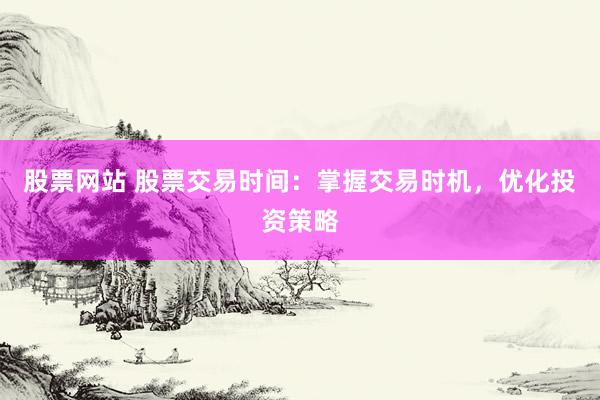 股票网站 股票交易时间:掌握交易时机,优化投资策略