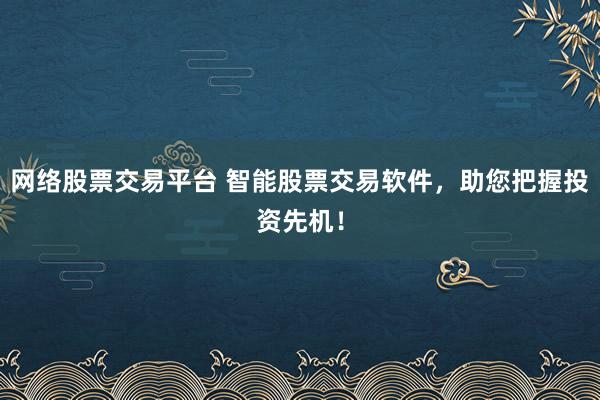 网络股票交易平台 智能股票交易软件,助您把握投资先机!