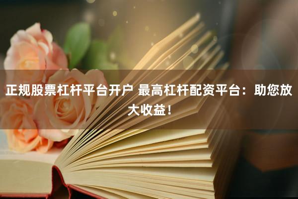 正规股票杠杆平台开户 最高杠杆配资平台:助您放大收益!