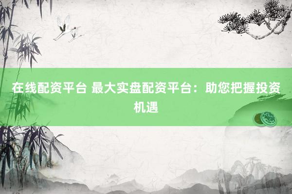 在线配资平台 最大实盘配资平台:助您把握投资机遇