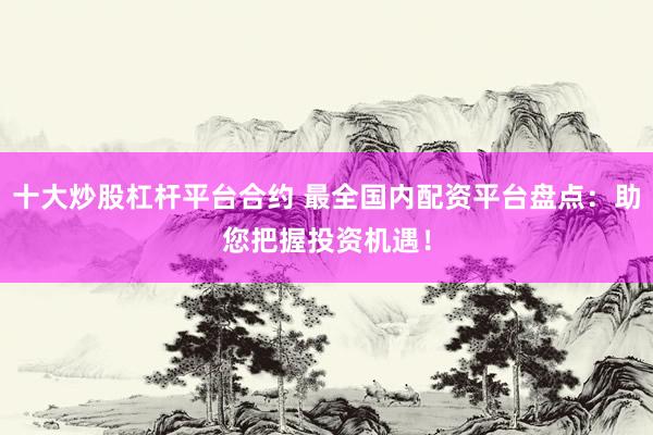 十大炒股杠杆平台合约 最全国内配资平台盘点:助您把握投资机遇!