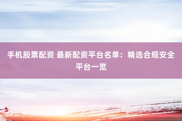 手机股票配资 最新配资平台名单:精选合规安全平台一览