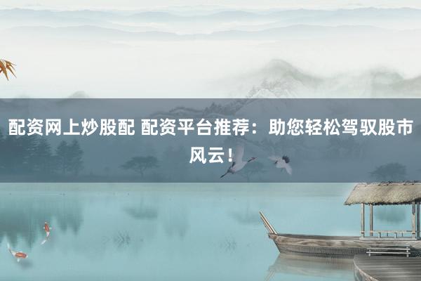 配资网上炒股配 配资平台推荐:助您轻松驾驭股市风云!