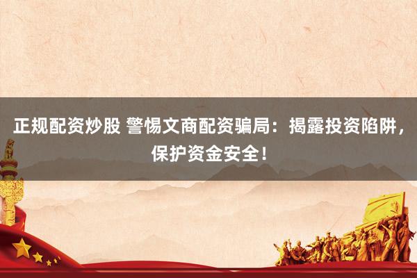正规配资炒股 警惕文商配资骗局:揭露投资陷阱,保护资金安全!