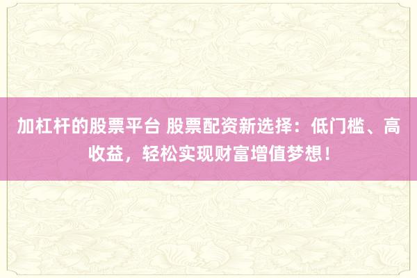 加杠杆的股票平台 股票配资新选择:低门槛、高收益,轻松实现财富增值梦想!