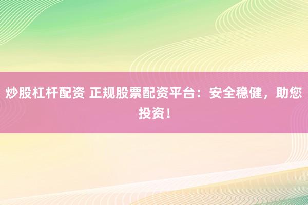 炒股杠杆配资 正规股票配资平台:安全稳健,助您投资!