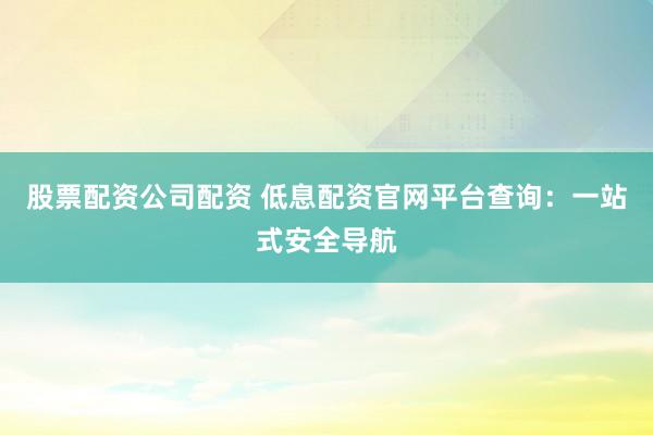 股票配资公司配资 低息配资官网平台查询:一站式安全导航