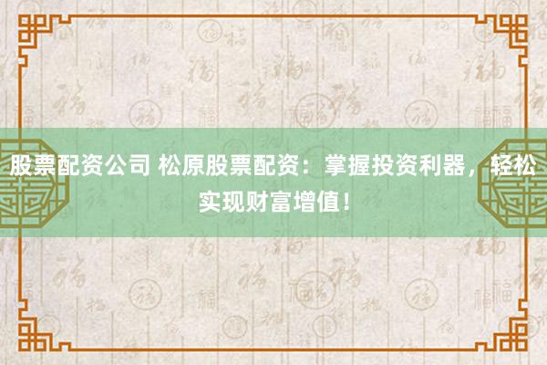 股票配资公司 松原股票配资:掌握投资利器,轻松实现财富增值!