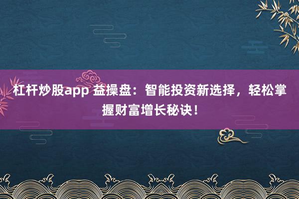 杠杆炒股app 益操盘：智能投资新选择，轻松掌握财富增长秘诀！