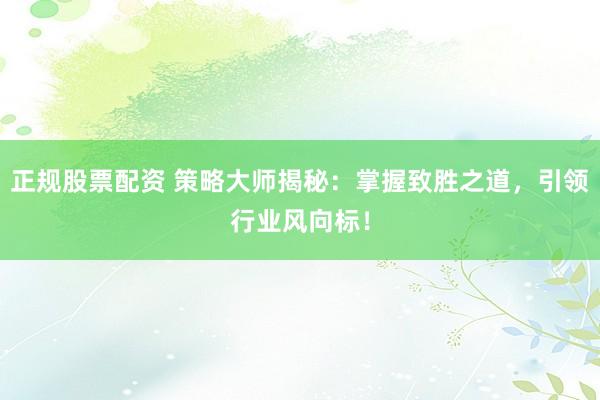 正规股票配资 策略大师揭秘:掌握致胜之道,引领行业风向标!