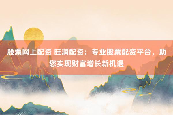 股票网上配资 旺润配资:专业股票配资平台,助您实现财富增长新机遇