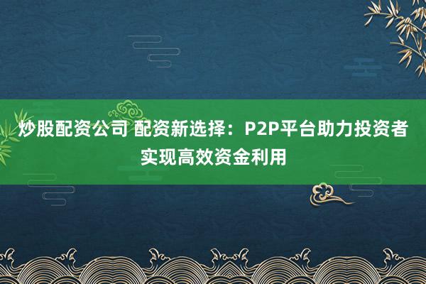 炒股配资公司 配资新选择:P2P平台助力投资者实现高效资金利用