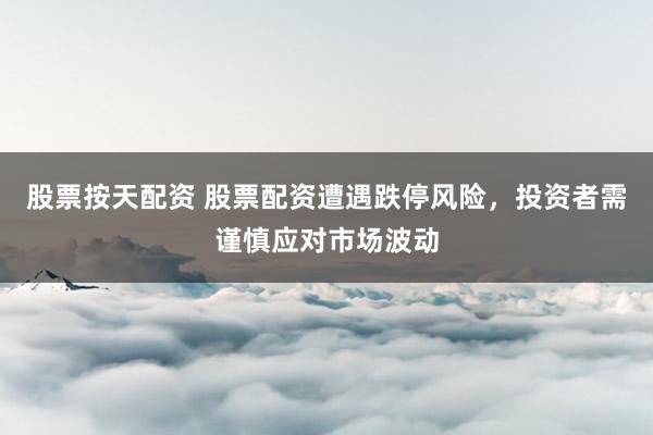 股票按天配资 股票配资遭遇跌停风险,投资者需谨慎应对市场波动