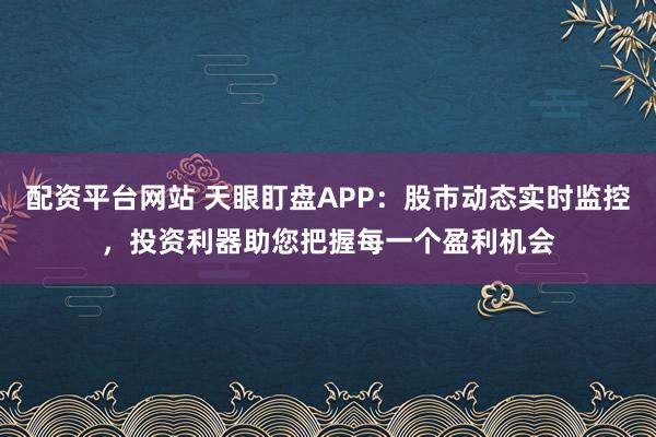 配资平台网站 天眼盯盘APP：股市动态实时监控，投资利器助您把握每一个盈利机会