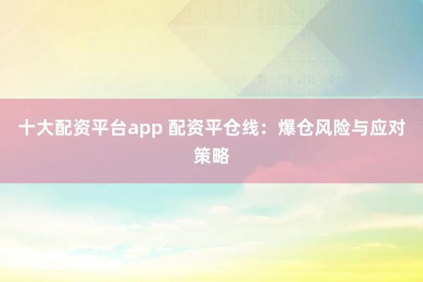 十大配资平台app 配资平仓线:爆仓风险与应对策略