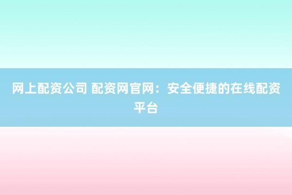网上配资公司 配资网官网:安全便捷的在线配资平台