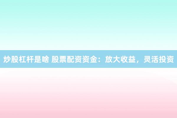 炒股杠杆是啥 股票配资资金:放大收益,灵活投资