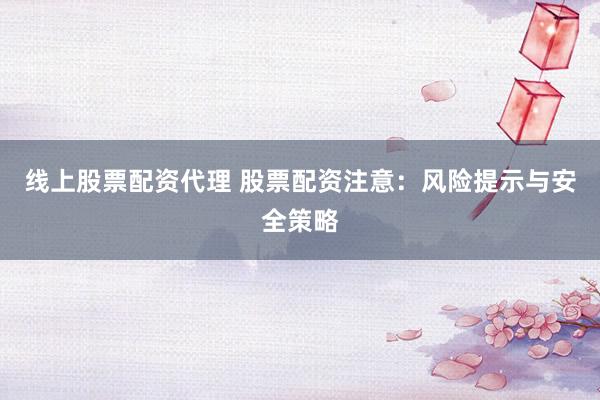 线上股票配资代理 股票配资注意:风险提示与安全策略
