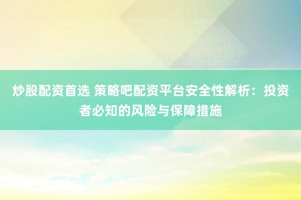 炒股配资首选 策略吧配资平台安全性解析:投资者必知的风险与保障措施