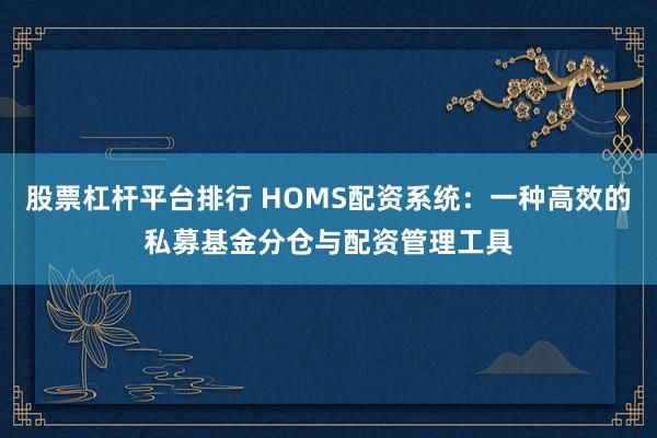股票杠杆平台排行 HOMS配资系统：一种高效的私募基金分仓与配资管理工具