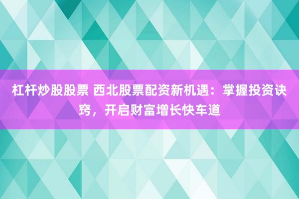 杠杆炒股股票 西北股票配资新机遇:掌握投资诀窍,开启财富增长快车道