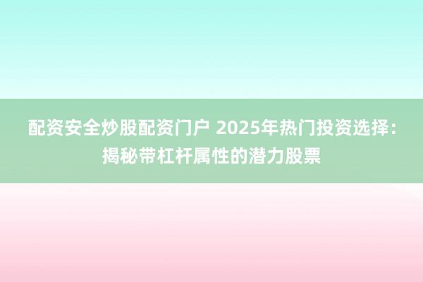 配资安全炒股配资门户 2025年热门投资选择:揭秘带杠杆属性的潜力股票