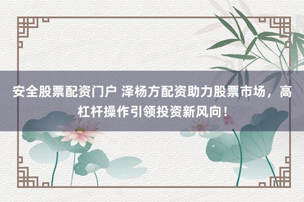 安全股票配资门户 泽杨方配资助力股票市场,高杠杆操作引领投资新风向!