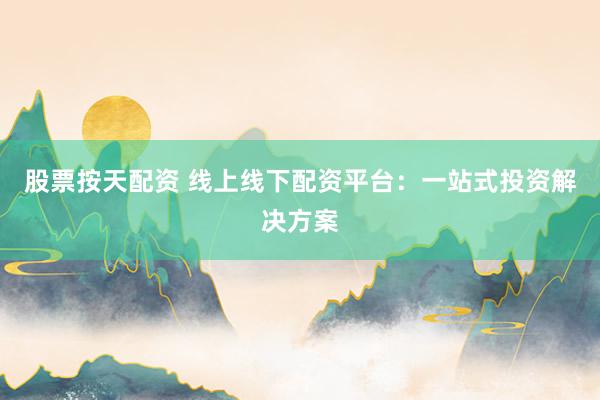 股票按天配资 线上线下配资平台:一站式投资解决方案