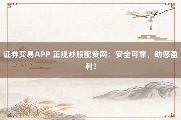 证券交易APP 正规炒股配资网:安全可靠,助您盈利!