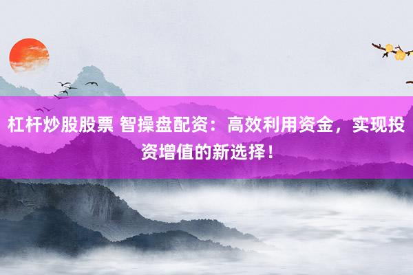 杠杆炒股股票 智操盘配资：高效利用资金，实现投资增值的新选择！