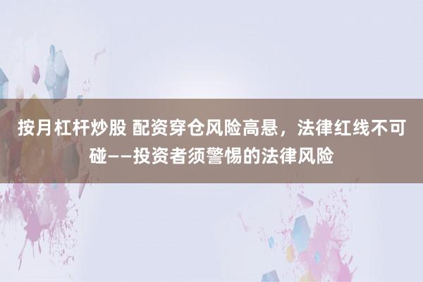 按月杠杆炒股 配资穿仓风险高悬，法律红线不可碰——投资者须警惕的法律风险