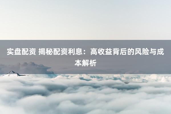 实盘配资 揭秘配资利息：高收益背后的风险与成本解析