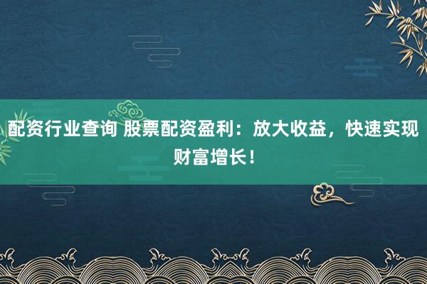 配资行业查询 股票配资盈利:放大收益,快速实现财富增长!