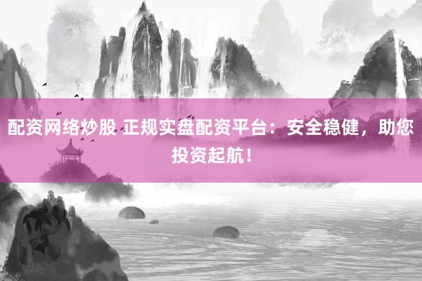 配资网络炒股 正规实盘配资平台：安全稳健，助您投资起航！