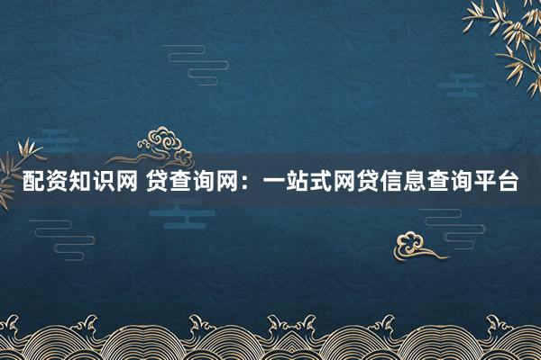 配资知识网 贷查询网:一站式网贷信息查询平台