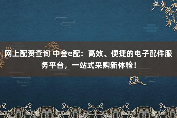 网上配资查询 中金e配:高效、便捷的电子配件服务平台,一站式采购新体验!