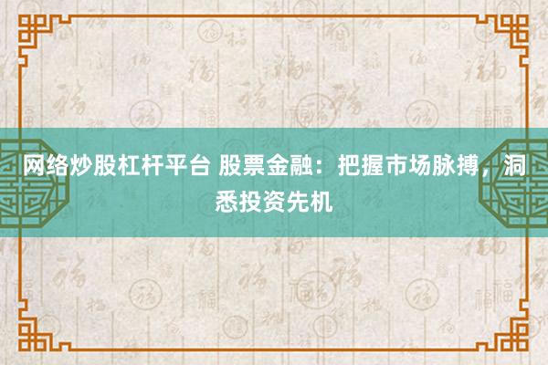 网络炒股杠杆平台 股票金融：把握市场脉搏，洞悉投资先机