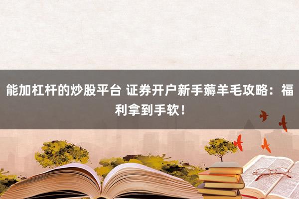 能加杠杆的炒股平台 证券开户新手薅羊毛攻略：福利拿到手软！