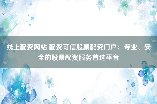 线上配资网站 配资可信股票配资门户:专业、安全的股票配资服务首选平台