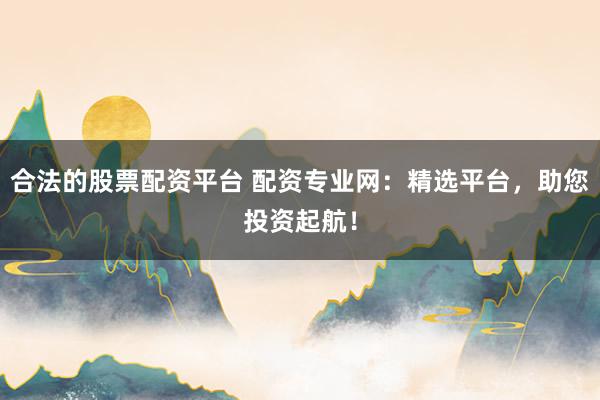 合法的股票配资平台 配资专业网:精选平台,助您投资起航!