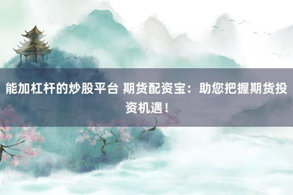 能加杠杆的炒股平台 期货配资宝:助您把握期货投资机遇!