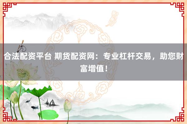 合法配资平台 期货配资网:专业杠杆交易,助您财富增值!