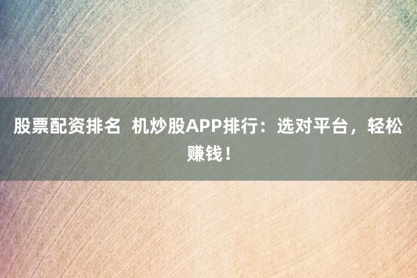 股票配资排名  机炒股APP排行：选对平台，轻松赚钱！