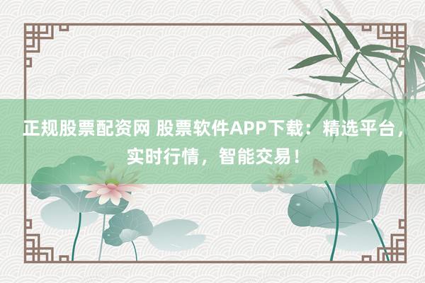 正规股票配资网 股票软件APP下载:精选平台,实时行情,智能交易!